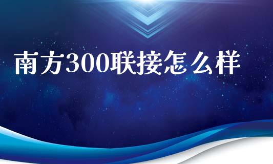 南方300联接怎么样_https://wap.jnlaobingbanjia.com_金融理财_第1张