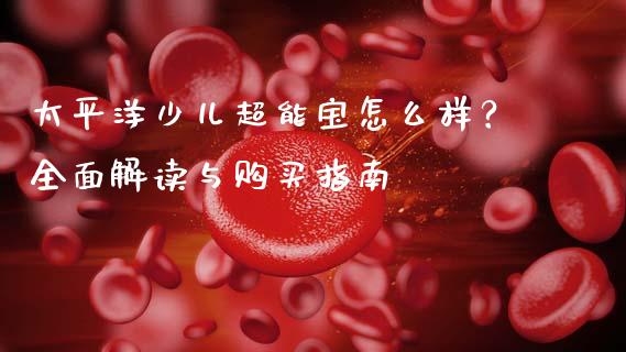 太平洋少儿超能宝怎么样？全面解读与购买指南_https://wap.jnlaobingbanjia.com_财经资讯_第1张