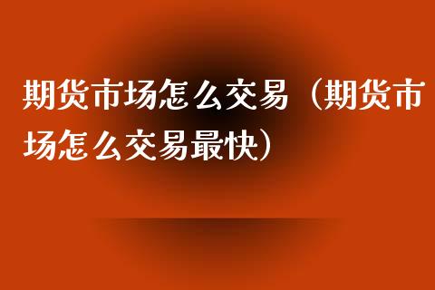 期货市场怎么交易（期货市场怎么交易最快）_https://wap.jnlaobingbanjia.com_财经资讯_第1张