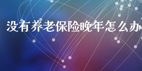 没有养老保险晚年怎么办_https://wap.jnlaobingbanjia.com_基金分析_第1张