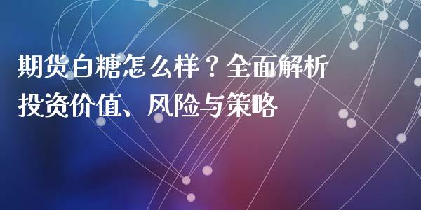 期货白糖怎么样？全面解析投资价值、风险与策略_https://wap.jnlaobingbanjia.com_财务管理_第1张