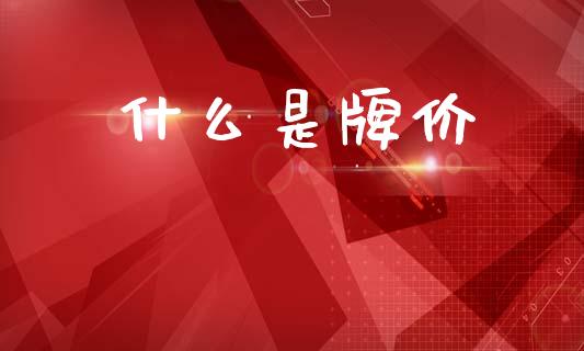 什么是牌价_https://wap.jnlaobingbanjia.com_财经资讯_第1张