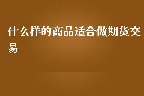 什么样的商品适合做期货交易_https://wap.jnlaobingbanjia.com_基金分析_第1张
