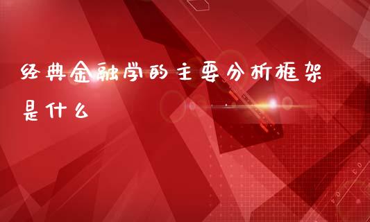 经典金融学的主要分析框架是什么_https://wap.jnlaobingbanjia.com_股市行情_第1张
