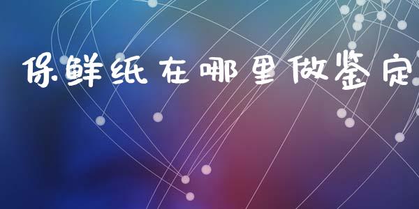 保鲜纸在哪里做鉴定_https://wap.jnlaobingbanjia.com_金融理财_第1张