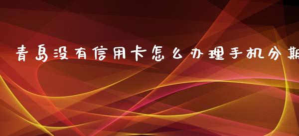 青岛没有信用卡怎么办理手机分期_https://wap.jnlaobingbanjia.com_财经资讯_第1张