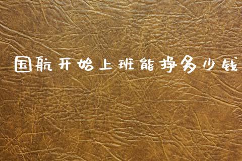 国航开始上班能挣多少钱_https://wap.jnlaobingbanjia.com_财务管理_第1张