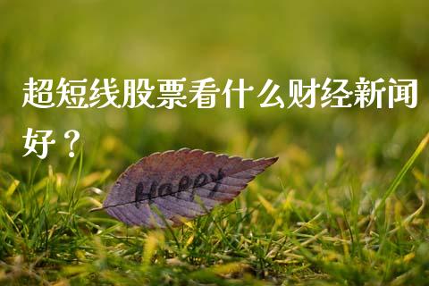 超短线股票看什么财经新闻好？_https://wap.jnlaobingbanjia.com_证券公告_第1张