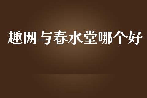 趣网与春水堂哪个好_https://wap.jnlaobingbanjia.com_金融理财_第1张