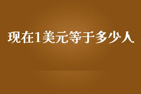 现在1美元等于多少人_https://wap.jnlaobingbanjia.com_金融理财_第1张