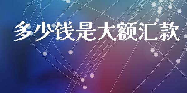 多少钱是大额汇款_https://wap.jnlaobingbanjia.com_财经资讯_第1张