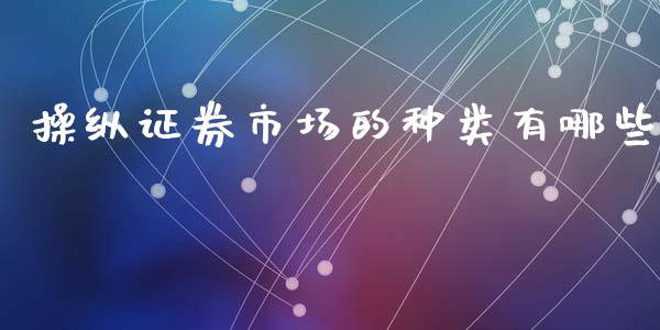 操纵证券市场的种类有哪些_https://wap.jnlaobingbanjia.com_金融理财_第1张