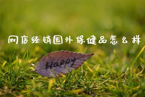 网店经销国外保健品怎么样_https://wap.jnlaobingbanjia.com_财经资讯_第1张
