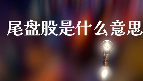尾盘股是什么意思_https://wap.jnlaobingbanjia.com_财经资讯_第1张