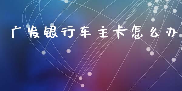 广发银行车主卡怎么办_https://wap.jnlaobingbanjia.com_财经资讯_第1张