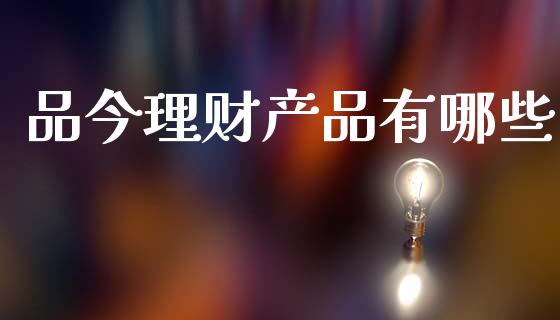 品今理财产品有哪些_https://wap.jnlaobingbanjia.com_证券公告_第1张
