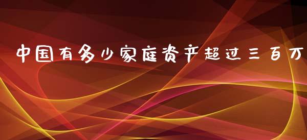 中国有多少家庭资产超过三百万_https://wap.jnlaobingbanjia.com_基金分析_第1张