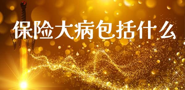 保险大病包括什么_https://wap.jnlaobingbanjia.com_财经资讯_第1张