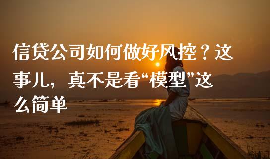 信贷公司如何做好风控？这事儿，真不是看“模型”这么简单_https://wap.jnlaobingbanjia.com_基金分析_第1张