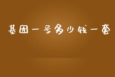 基因一号多少钱一套_https://wap.jnlaobingbanjia.com_股市行情_第1张