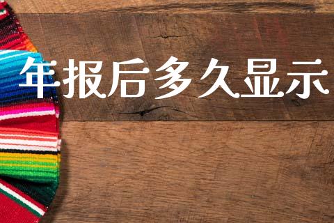 年报后多久显示_https://wap.jnlaobingbanjia.com_财经资讯_第1张