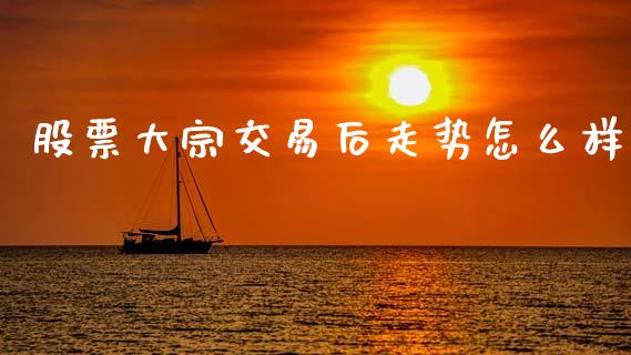 股票大宗交易后走势怎么样_证券公告_第1张_财经资讯_股市行情_财务管理_金融理财 股票大宗交易后走势怎么样_https://wap.jnlaobingbanjia.com_证券公告_第1张