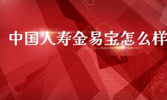 中国人寿金易宝怎么样_https://wap.jnlaobingbanjia.com_财经资讯_第1张