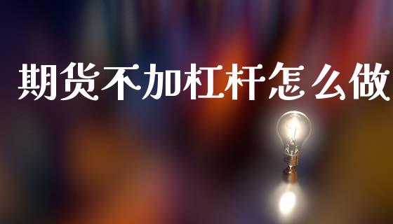 期货不加杠杆怎么做_https://wap.jnlaobingbanjia.com_财务管理_第1张