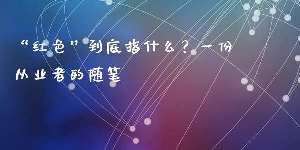 “红色”到底指什么？一份从业者的随笔_https://wap.jnlaobingbanjia.com_基金分析_第1张