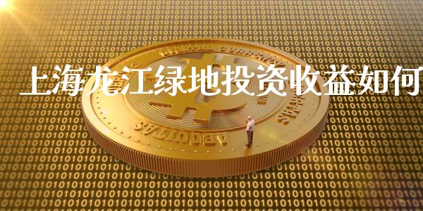 上海龙江绿地投资收益如何_https://wap.jnlaobingbanjia.com_金融理财_第1张