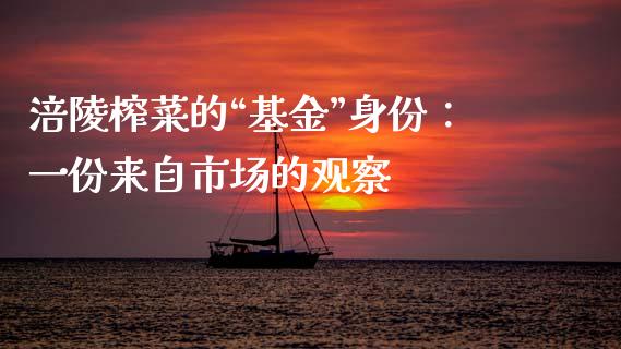 涪陵榨菜的“基金”身份：一份来自市场的观察_https://wap.jnlaobingbanjia.com_财经资讯_第1张