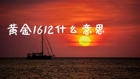 黄金1612什么意思_https://wap.jnlaobingbanjia.com_财经资讯_第1张
