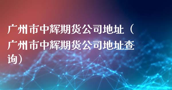 广州市中辉期货公司地址(广州市中辉期货公司地址查询)_股市行情_第1张_财经资讯_股市行情_财务管理_金融理财 广州市中辉期货公司地址(广州市中辉期货公司地址查询)_https://wap.jnlaobingbanjia.com_股市行情_第1张
