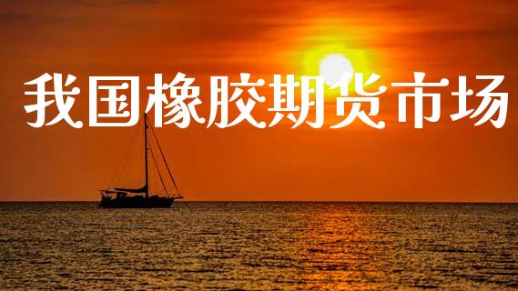 我国橡胶期货市场_https://wap.jnlaobingbanjia.com_股市行情_第1张