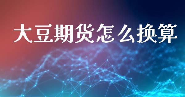 大豆期货怎么换算_https://wap.jnlaobingbanjia.com_财经资讯_第1张