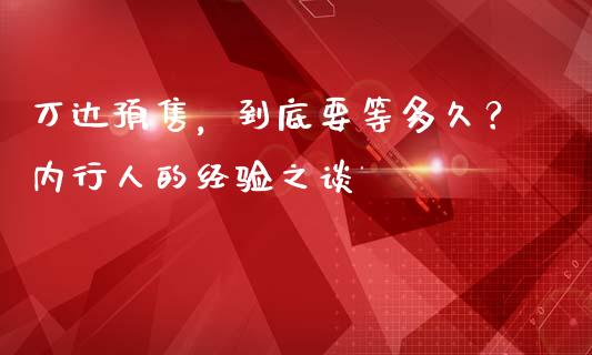 万达预售，到底要等多久？内行人的经验之谈_https://wap.jnlaobingbanjia.com_股市行情_第1张