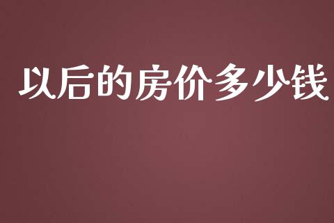 以后的房价多少钱_https://wap.jnlaobingbanjia.com_证券公告_第1张
