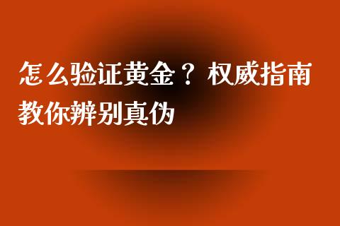 怎么验证黄金？ 权威指南教你辨别真伪_https://wap.jnlaobingbanjia.com_股市行情_第1张