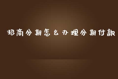 招商分期怎么办理分期付款_https://wap.jnlaobingbanjia.com_财经资讯_第1张