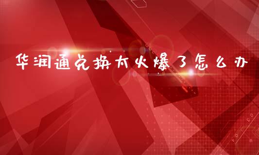 华润通兑换太火爆了怎么办_https://wap.jnlaobingbanjia.com_财经资讯_第1张