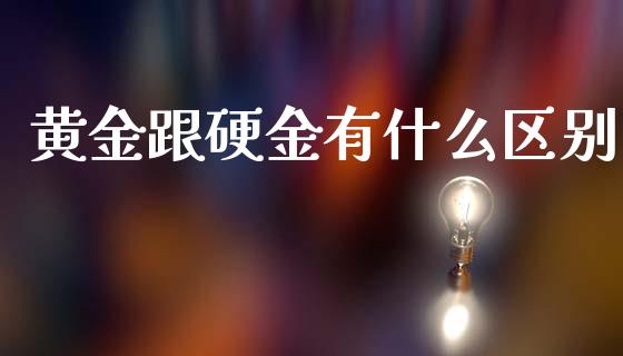 黄金跟硬金有什么区别_https://wap.jnlaobingbanjia.com_证券公告_第1张