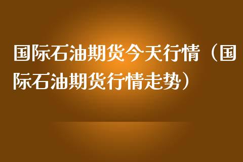 国际石油期货今天行情（国际石油期货行情走势）_https://wap.jnlaobingbanjia.com_基金分析_第1张