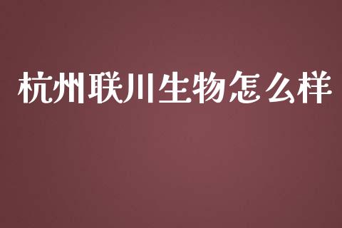 杭州联川生物怎么样_https://wap.jnlaobingbanjia.com_基金分析_第1张