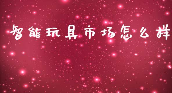智能玩具市场怎么样_https://wap.jnlaobingbanjia.com_财经资讯_第1张