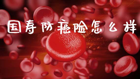 国寿防癌险怎么样_https://wap.jnlaobingbanjia.com_股市行情_第1张