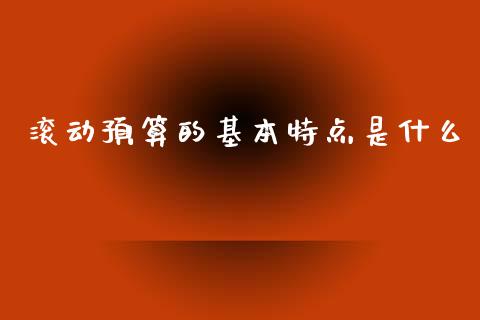 滚动预算的基本特点是什么_https://wap.jnlaobingbanjia.com_基金分析_第1张