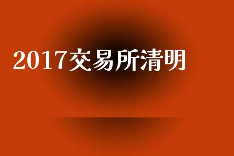 2017交易所清明_https://wap.jnlaobingbanjia.com_财经资讯_第1张
