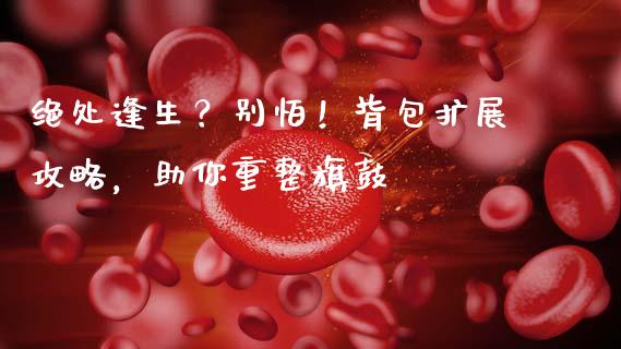 绝处逢生？别怕！背包扩展攻略，助你重整旗鼓_https://wap.jnlaobingbanjia.com_证券公告_第1张