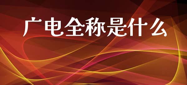 广电全称是什么_https://wap.jnlaobingbanjia.com_基金分析_第1张