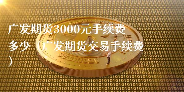 广发期货3000元手续费多少（广发期货交易手续费）_https://wap.jnlaobingbanjia.com_财务管理_第1张